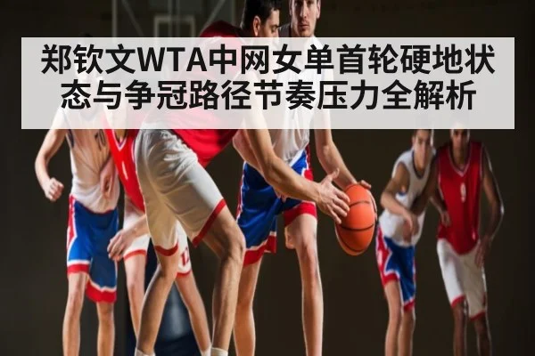 郑钦文WTA中网女单首轮硬地状态与争冠路径节奏压力全解析（kaiyun）