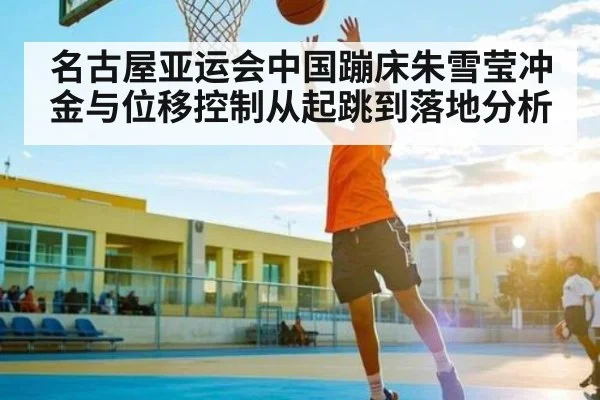 名古屋亚运会中国蹦床朱雪莹冲金与位移控制从起跳到落地分析（kaiyun）