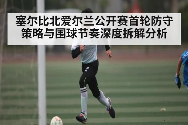 塞尔比北爱尔兰公开赛首轮防守策略与围球节奏深度拆解分析（kaiyun）