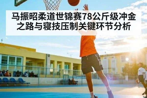 马振昭柔道世锦赛78公斤级冲金之路与寝技压制关键环节分析（kaiyun）